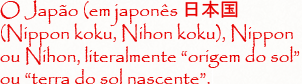 O Japão (em japonês 日本国 (Nippon koku, Nihon koku), Nippon ou Nihon, literalmente “origem do sol” ou “terra do sol nascente”.l